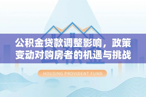 邵东公积金贷款调整影响，政策变动对购房者的机遇与挑战