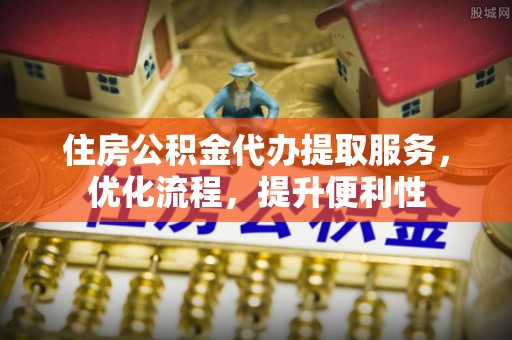 邵东住房公积金代办提取服务，优化流程，提升便利性