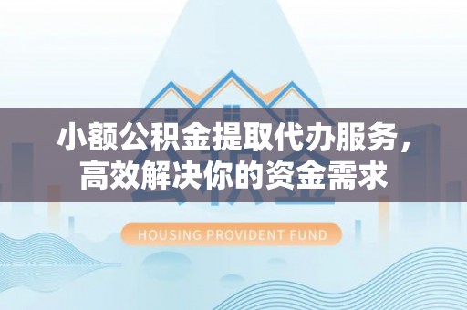 邵东小额公积金提取代办服务，高效解决你的资金需求