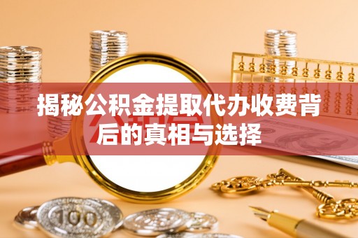 邵东揭秘公积金提取代办收费背后的真相与选择