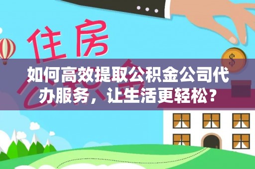 邵东如何高效提取公积金公司代办服务，让生活更轻松？