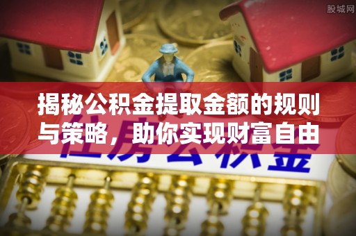 邵东揭秘公积金提取金额的规则与策略，助你实现财富自由