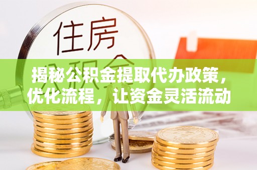 邵东揭秘公积金提取代办政策，优化流程，让资金灵活流动