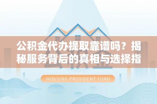 邵东公积金代办提取靠谱吗？揭秘服务背后的真相与选择指南