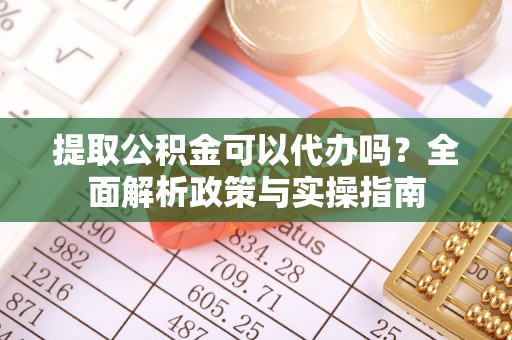 邵东提取公积金可以代办吗？全面解析政策与实操指南