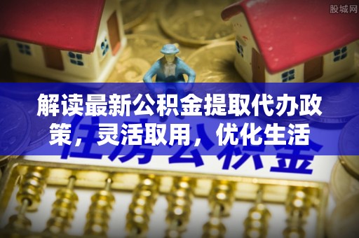邵东解读最新公积金提取代办政策，灵活取用，优化生活