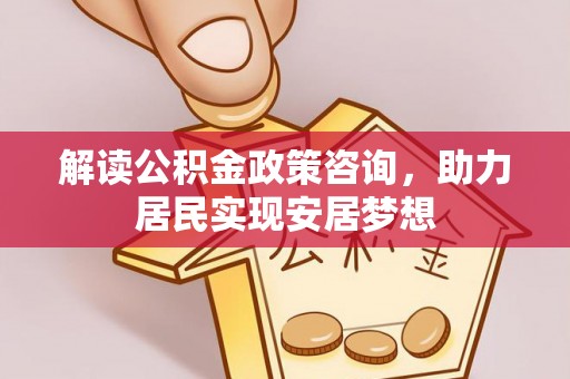 邵东解读公积金政策咨询，助力居民实现安居梦想