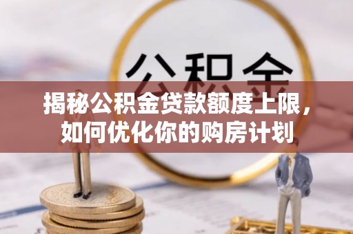 邵东揭秘公积金贷款额度上限，如何优化你的购房计划